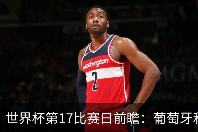 世界杯第17比赛日前瞻：葡萄牙和英格兰处境不妙，阿根廷笑看风云