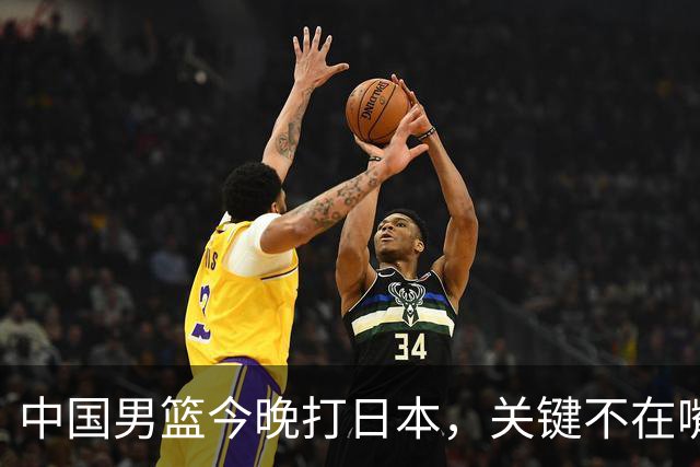 中国男篮今晚打日本，关键不在嘴仗，在这3点