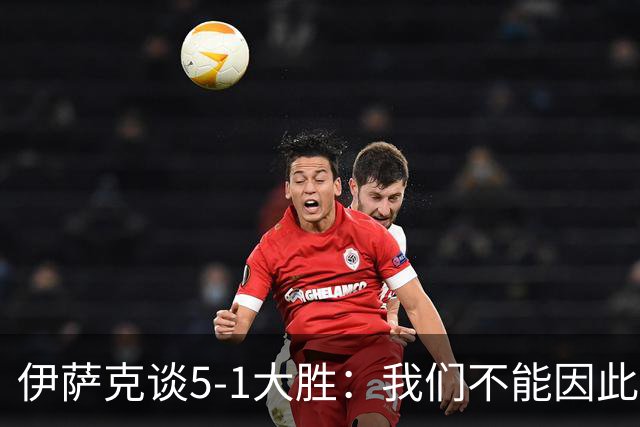 伊萨克谈5-1大胜：我们不能因此飘飘然，接下来的对手更强