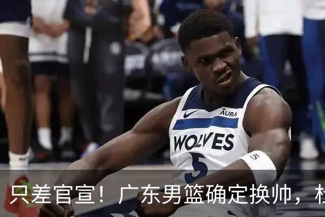 只差官宣！广东男篮确定换帅，杜锋正式下课，外籍教练团队即将加盟