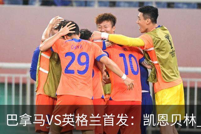 巴拿马VS英格兰首发：凯恩贝林 萨卡拉什福德配罗杰斯