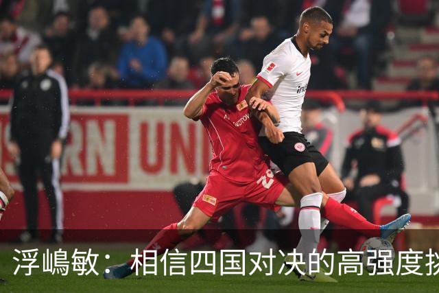 浮嶋敏：相信四国对决的高强度挑战，将助力队伍快速成长积累经验