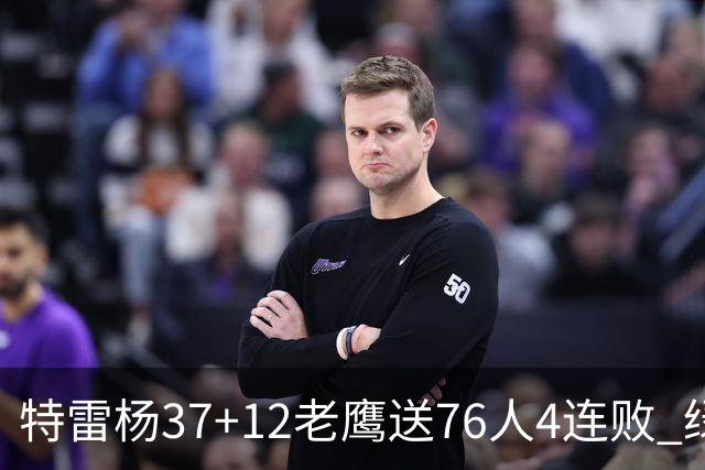 特雷杨37+12老鹰送76人4连败 绿军送奇才5连败