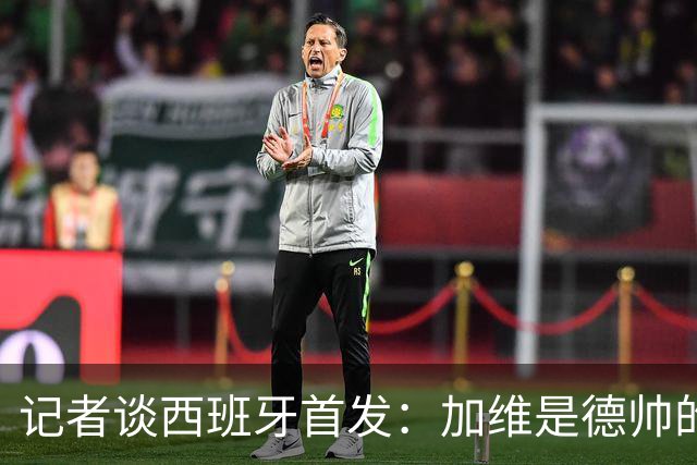 记者谈西班牙首发：加维是德帅的阵眼；也宣布一开始就要踢出强度