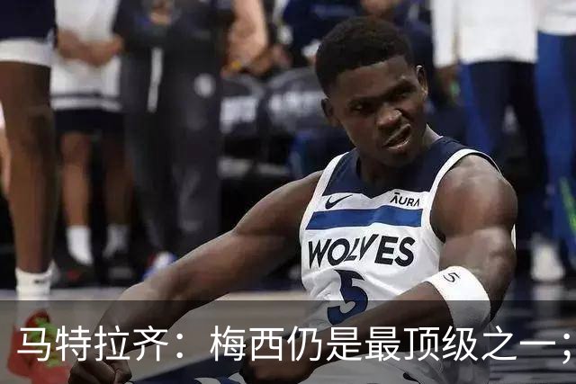 马特拉齐：梅西仍是最顶级之一；乌兹基地有12块球场 意大利才3块