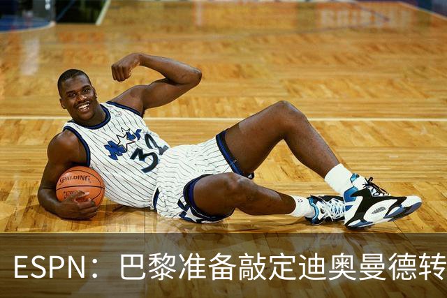 ESPN：巴黎准备敲定迪奥曼德转会，费用约1亿欧元+潜在浮动奖金
