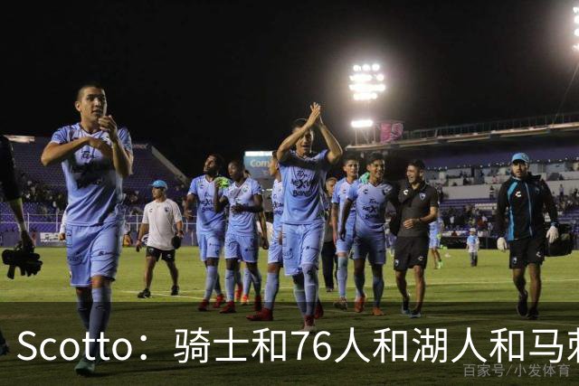 Scotto：骑士&76人&湖人&马刺&太阳&活塞&开拓者均有意迪恩·韦德